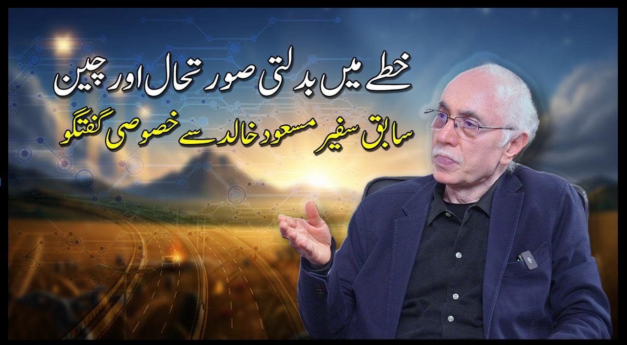 خطے میں بدلتی صورتحال اور چین - سابق سفیر مسعود خالد سے خصوصی گفتگو ...